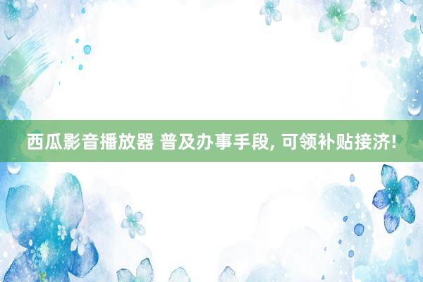 西瓜影音播放器 普及办事手段， 可领补贴接济!