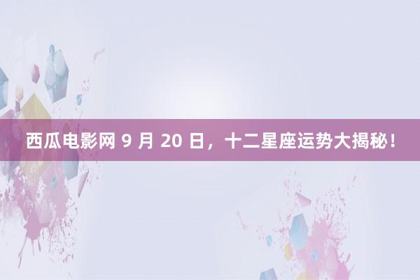 西瓜电影网 9 月 20 日，十二星座运势大揭秘！