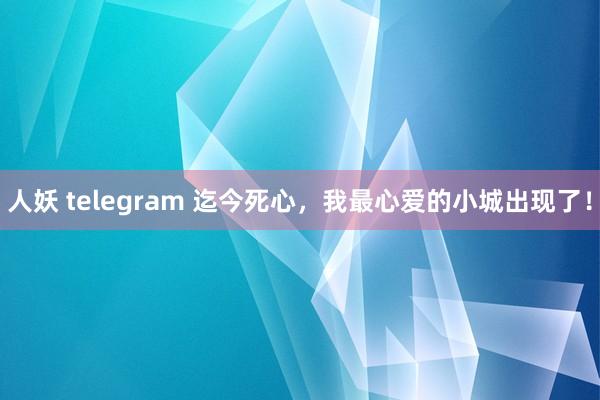 人妖 telegram 迄今死心,我最心爱的小城出现了!