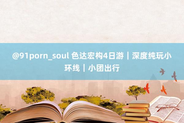 @91porn_soul 色达宏构4日游|深度纯玩小环线|小团出行