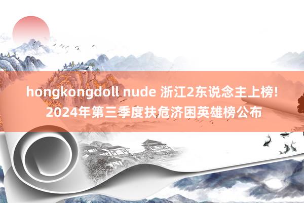 hongkongdoll nude 浙江2东说念主上榜! 2024年第三季度扶危济困英雄榜公布