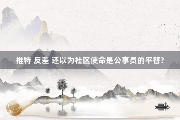 推特 反差 还以为社区使命是公事员的平替?