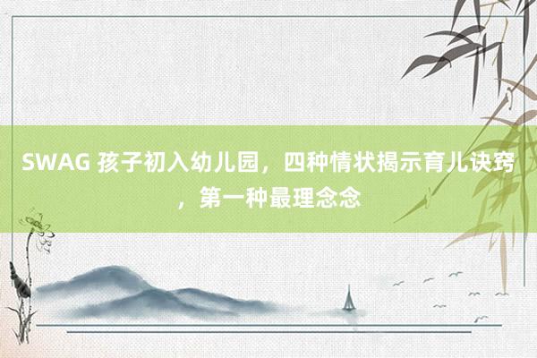 SWAG 孩子初入幼儿园，四种情状揭示育儿诀窍，第一种最理念念