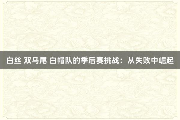 白丝 双马尾 白帽队的季后赛挑战：从失败中崛起