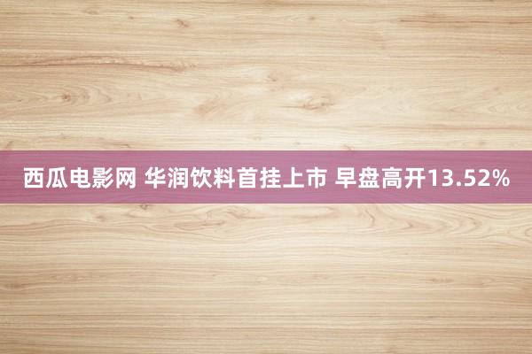 西瓜电影网 华润饮料首挂上市 早盘高开13.52%