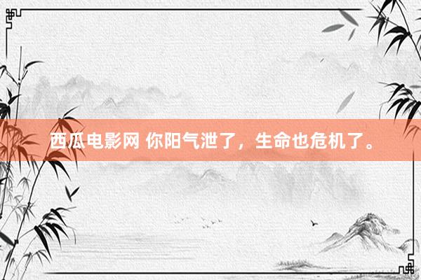 西瓜电影网 你阳气泄了,生命也危机了。