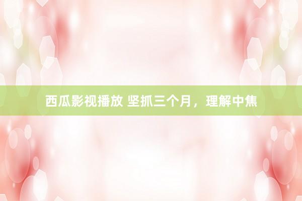 西瓜影视播放 坚抓三个月,理解中焦