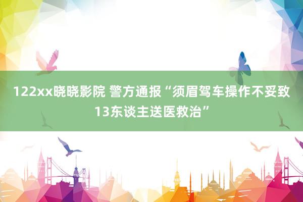 122xx晓晓影院 警方通报“须眉驾车操作不妥致13东谈主送医救治”