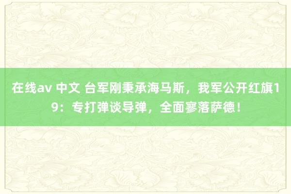 在线av 中文 台军刚秉承海马斯,我军公开红旗19:专打弹谈导弹,全面寥落萨德!