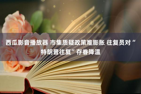 西瓜影音播放器 市集质疑政策难膨胀 往复员对“特朗普往复”存眷降温