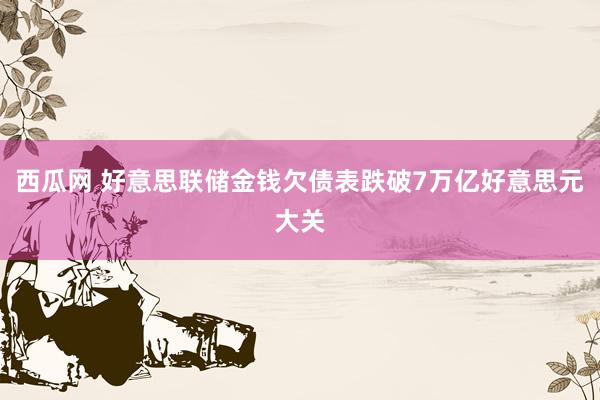 西瓜网 好意思联储金钱欠债表跌破7万亿好意思元大关