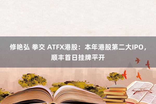 修艳弘 拳交 ATFX港股：本年港股第二大IPO，顺丰首日挂牌平开