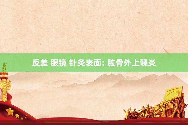 反差 眼镜 针灸表面: 肱骨外上髁炎
