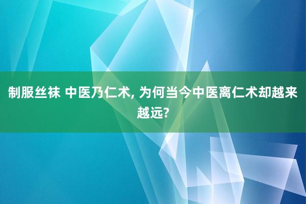 制服丝袜 中医乃仁术， 为何当今中医离仁术却越来越远?