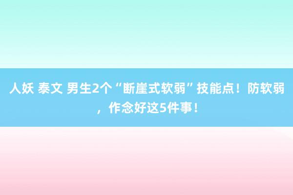 人妖 泰文 男生2个“断崖式软弱”技能点！防软弱，作念好这5件事！