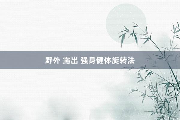 野外 露出 强身健体旋转法