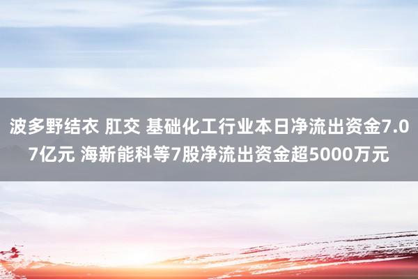 波多野结衣 肛交 基础化工行业本日净流出资金7.07亿元 海新能科等7股净流出资金超5000万元