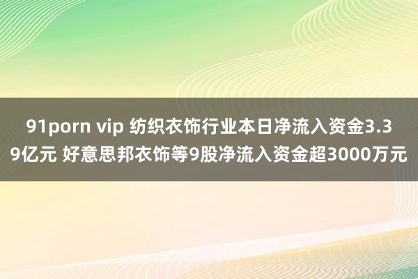 91porn vip 纺织衣饰行业本日净流入资金3.39亿元 好意思邦衣饰等9股净流入资金超3000万元