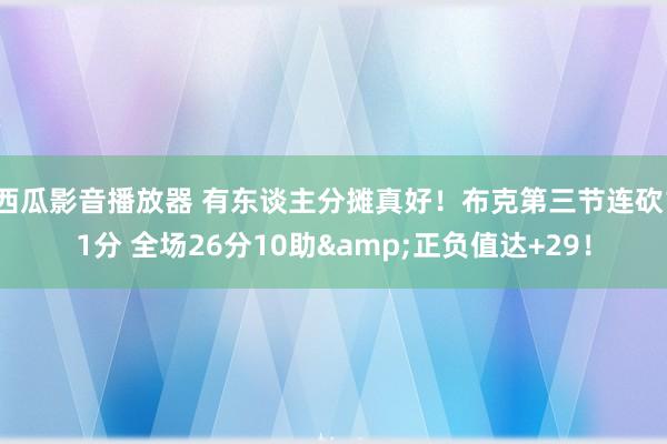 西瓜影音播放器 有东谈主分摊真好！布克第三节连砍11分 全场26分10助&正负值达+29！