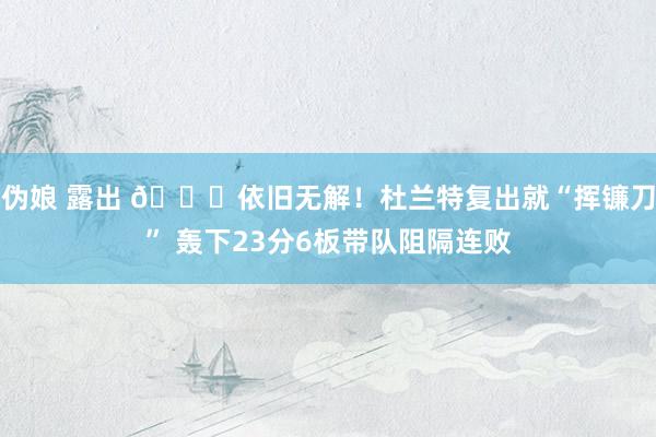 伪娘 露出 😎依旧无解！杜兰特复出就“挥镰刀” 轰下23分6板带队阻隔连败