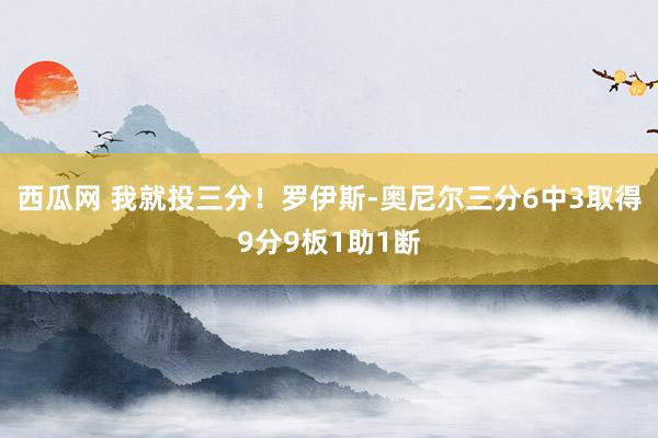 西瓜网 我就投三分！罗伊斯-奥尼尔三分6中3取得9分9板1助1断