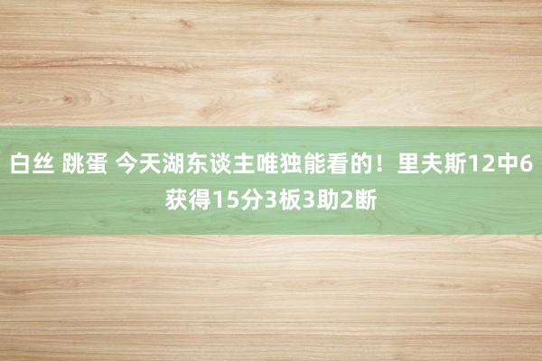 白丝 跳蛋 今天湖东谈主唯独能看的！里夫斯12中6获得15分3板3助2断