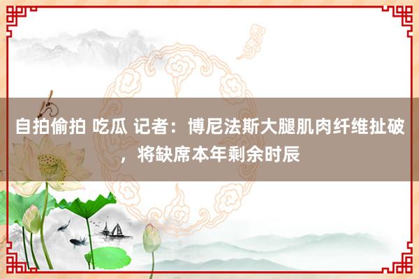 自拍偷拍 吃瓜 记者：博尼法斯大腿肌肉纤维扯破，将缺席本年剩余时辰