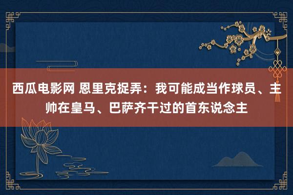 西瓜电影网 恩里克捉弄：我可能成当作球员、主帅在皇马、巴萨齐干过的首东说念主