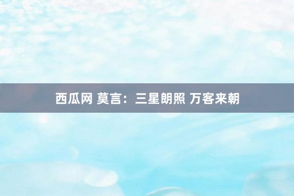 西瓜网 莫言：三星朗照 万客来朝