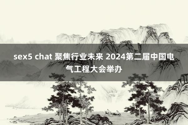 sex5 chat 聚焦行业未来 2024第二届中国电气工程大会举办