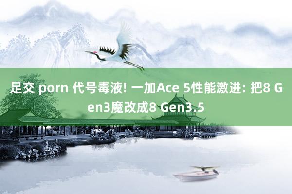 足交 porn 代号毒液! 一加Ace 5性能激进: 把8 Gen3魔改成8 Gen3.5