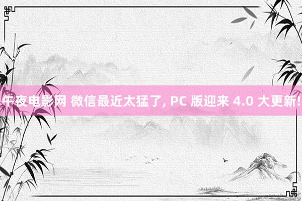 午夜电影网 微信最近太猛了， PC 版迎来 4.0 大更新!