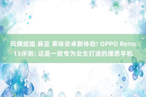 玩偶姐姐 麻豆 果味安卓新体验! OPPO Reno13评测: 这是一款专为女生打造的理思手机
