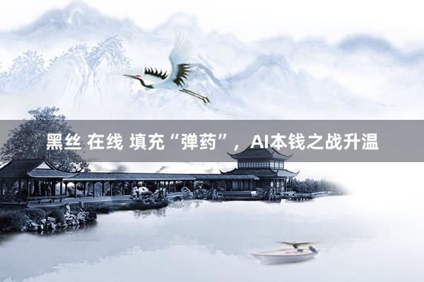 黑丝 在线 填充“弹药”，AI本钱之战升温
