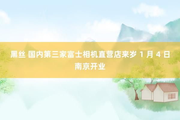 黑丝 国内第三家富士相机直营店来岁 1 月 4 日南京开业