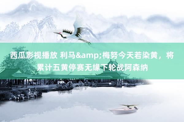 西瓜影视播放 利马&梅努今天若染黄，将累计五黄停赛无缘下轮战阿森纳