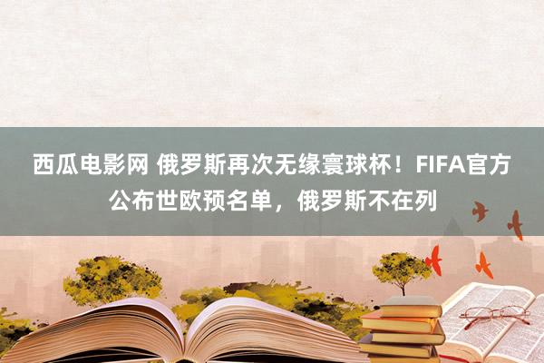 西瓜电影网 俄罗斯再次无缘寰球杯！FIFA官方公布世欧预名单，俄罗斯不在列
