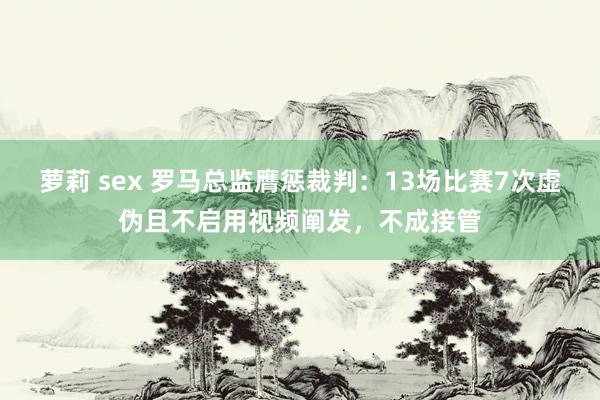 萝莉 sex 罗马总监膺惩裁判：13场比赛7次虚伪且不启用视频阐发，不成接管