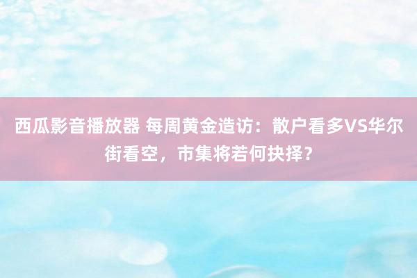西瓜影音播放器 每周黄金造访：散户看多VS华尔街看空，市集将若何抉择？