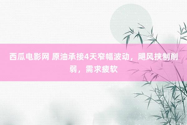 西瓜电影网 原油承接4天窄幅波动，飓风挟制削弱，需求疲软