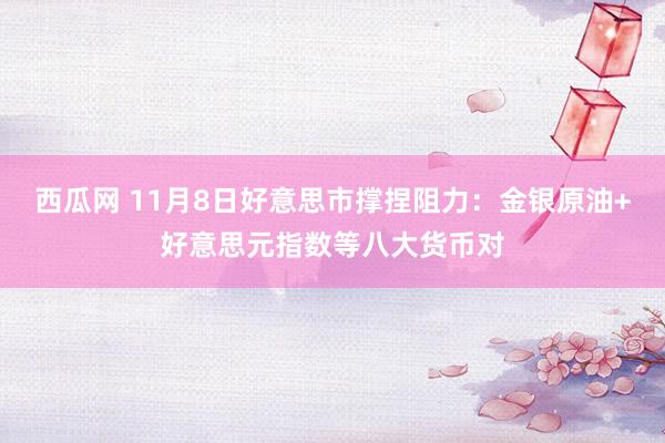 西瓜网 11月8日好意思市撑捏阻力：金银原油+好意思元指数等八大货币对