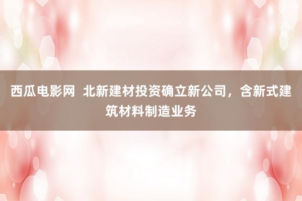 西瓜电影网  北新建材投资确立新公司，含新式建筑材料制造业务