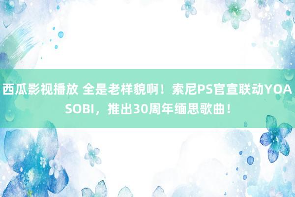 西瓜影视播放 全是老样貌啊！索尼PS官宣联动YOASOBI，推出30周年缅思歌曲！