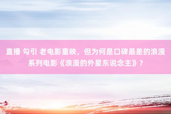 直播 勾引 老电影重映，但为何是口碑最差的浪漫系列电影《浪漫的外星东说念主》？