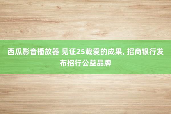 西瓜影音播放器 见证25载爱的成果， 招商银行发布招行公益品牌