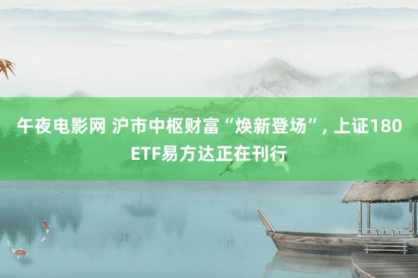 午夜电影网 沪市中枢财富“焕新登场”， 上证180ETF易方达正在刊行