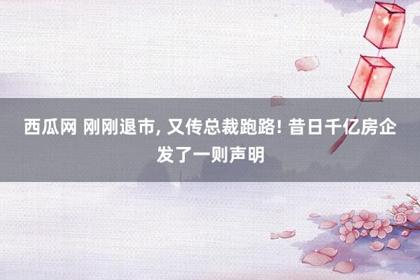 西瓜网 刚刚退市， 又传总裁跑路! 昔日千亿房企发了一则声明