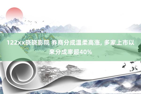 122xx晓晓影院 券商分成温柔高涨， 多家上市以来分成率超40%