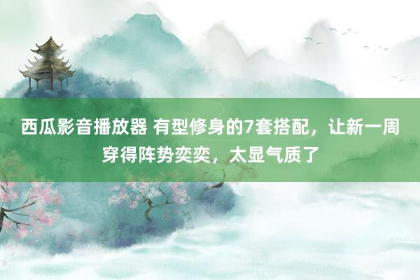 西瓜影音播放器 有型修身的7套搭配，让新一周穿得阵势奕奕，太显气质了