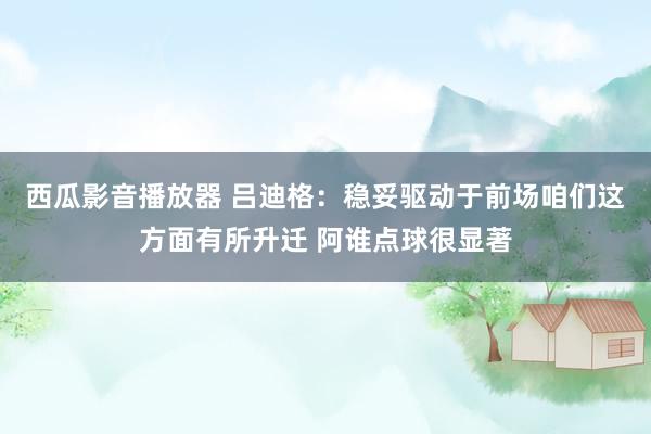 西瓜影音播放器 吕迪格：稳妥驱动于前场咱们这方面有所升迁 阿谁点球很显著